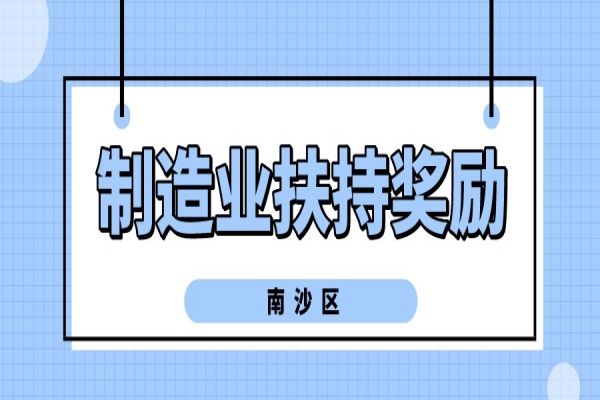 2022年廣州南沙新區（自貿片區）促進先進制造業發展扶持獎勵申報