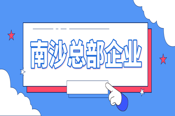 2022年南沙總部企業認定及獎勵申報（條件、好處、時間）