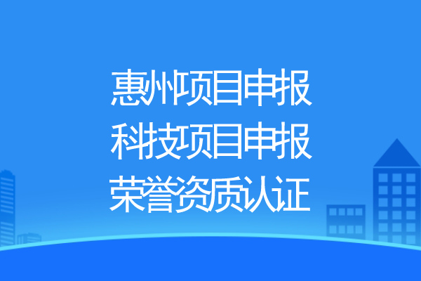 惠州項目申報，科技項目申報、榮譽資質認證