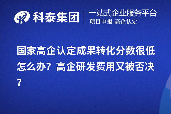 國家高企認定成果轉化分數很低怎么辦？高企研發費用又被否決？