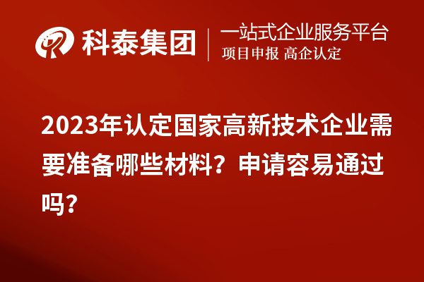 2023年認定國家高新技術企業需要準備哪些材料？申請容易通過嗎？