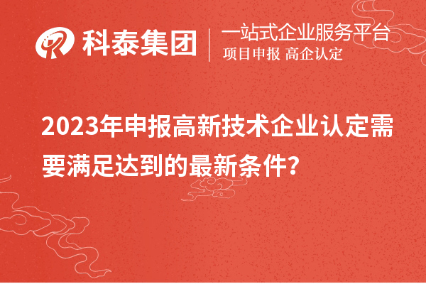 2023年申報高新技術企業認定需要滿足達到的最新條件？