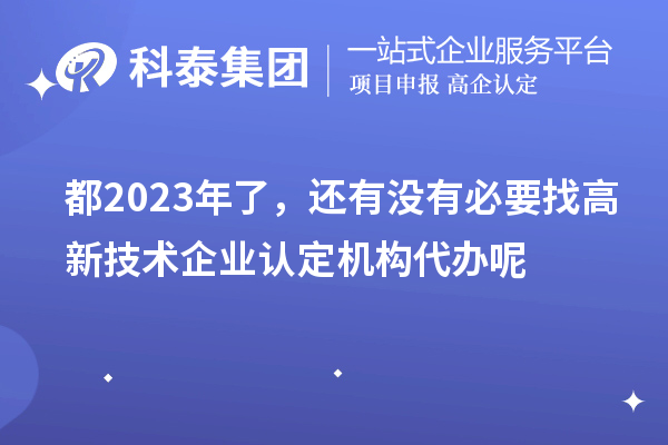 都2023年了，還有沒有必要找高新技術企業認定機構代辦呢