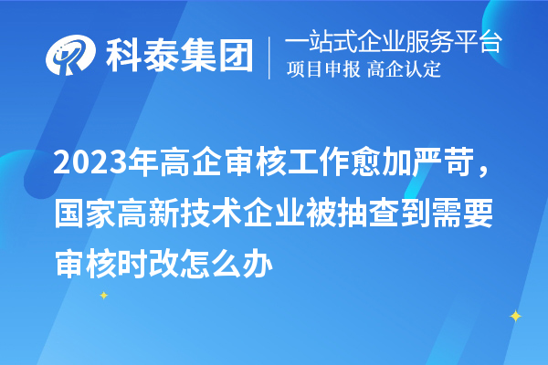 2023年高企審核工作愈加嚴苛，國家高新技術企業被抽查到需要審核時改怎么辦