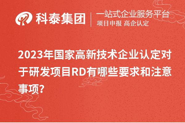 2023年國家高新技術企業認定對于研發項目RD有哪些要求和注意事項？