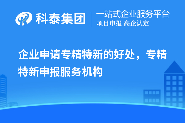 企業申請專精特新的好處，專精特新申報服務機構