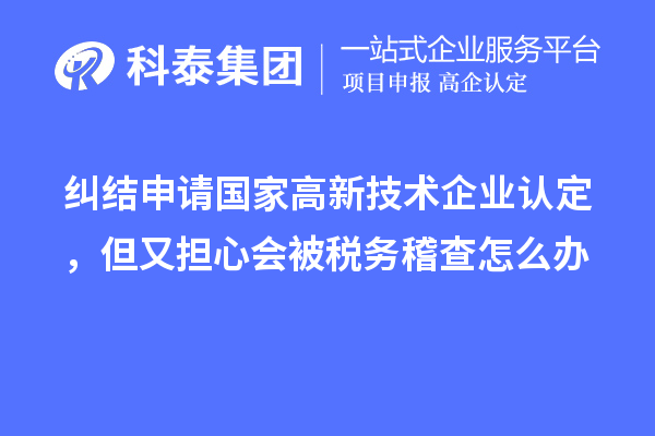 糾結申請國家高新技術企業認定，但又擔心會被稅務稽查怎么辦