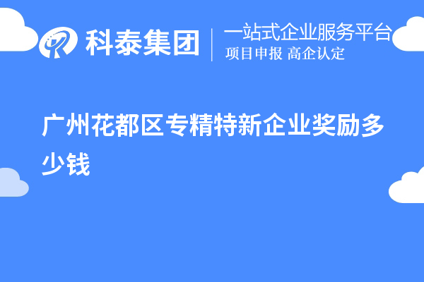 廣州花都區專精特新企業獎勵多少錢？補貼政策一覽