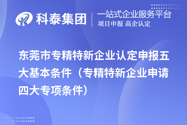 <a href=http://www.zh-tour.cn/dongguan/ target=_blank class=infotextkey>東莞市專精特新</a>企業認定申報五大基本條件（專精特新企業申請四大專項條件）