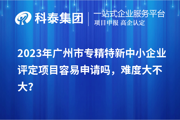 2023年<a href=http://www.zh-tour.cn/guangzhou/ target=_blank class=infotextkey>廣州市專精特新</a>中小企業評定項目容易申請嗎，難度大不大？