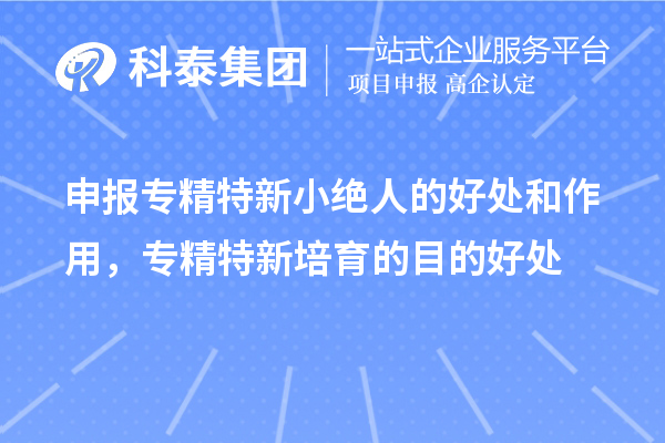 申報專精特新小絕人的好處和作用，專精特新培育的目的好處