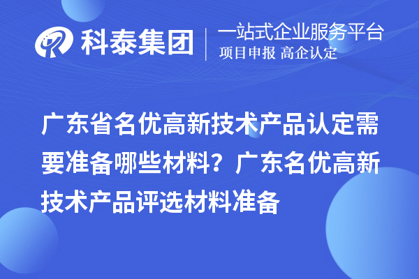 廣東省名優高新技術產品認定需要準備哪些材料？ 廣東名優高新技術產品評選材料準備