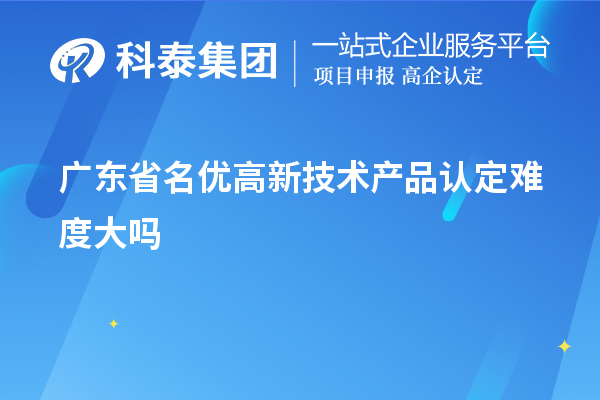 廣東省名優高新技術產品認定難度大嗎
