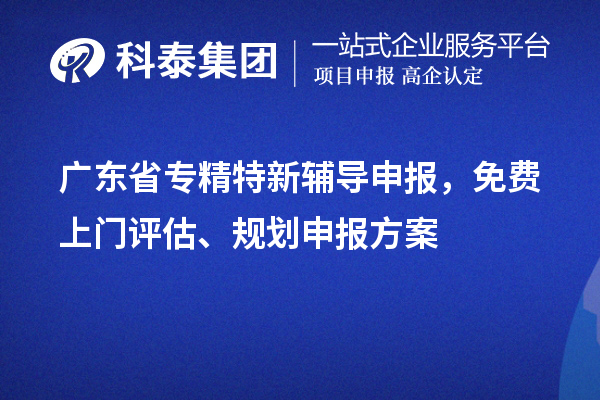 廣東省專精特新輔導申報，免費上門評估、規劃申報方案