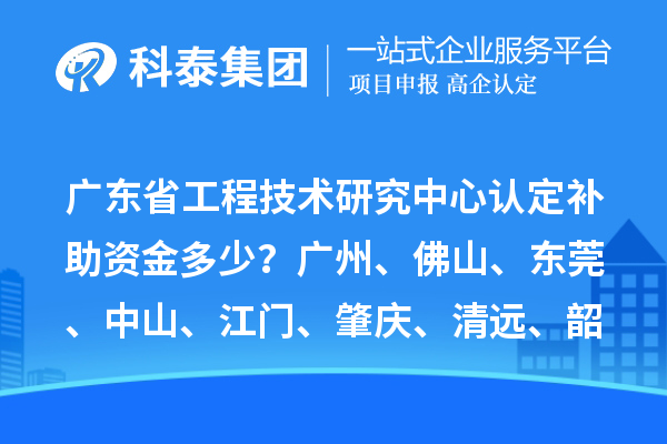 廣東省工程技術研究中心認定補助資金多少？廣州、佛山、東莞、中山、江門、肇慶、清遠、韶關