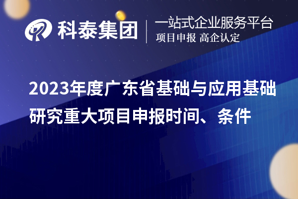 2023年度廣東省基礎與應用基礎研究重大<a href=http://www.zh-tour.cn/shenbao.html target=_blank class=infotextkey>項目申報</a>時間、條件
