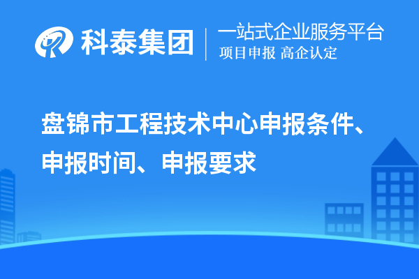 盤錦市工程技術中心申報條件、申報時間、申報要求