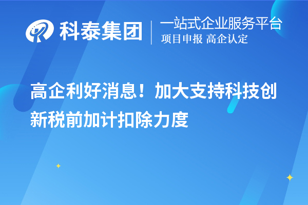 高企利好消息！加大支持科技創新稅前加計扣除力度