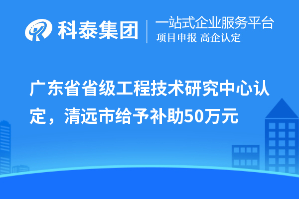 廣東省省級工程技術研究中心認定，清遠市給予補助50萬元