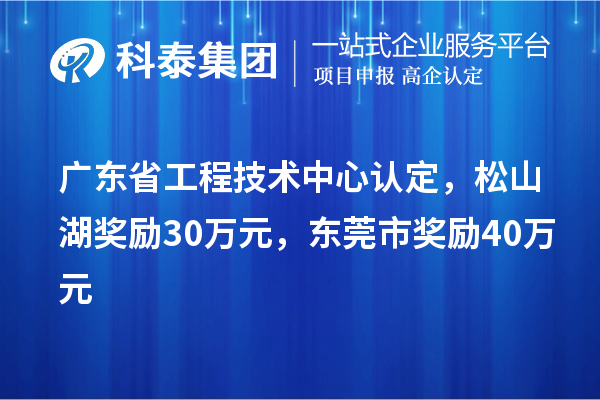廣東省工程技術中心認定，松山湖獎勵30萬元，東莞市獎勵40萬元