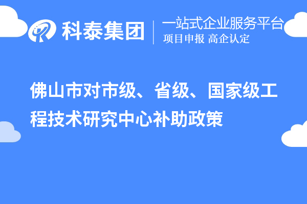 佛山市對市級、省級、國家級工程技術研究中心補助政策