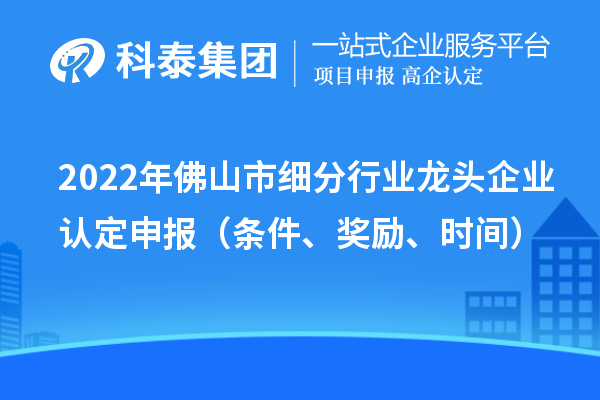 2022年佛山市細分行業龍頭企業認定申報（條件、獎勵、時間）