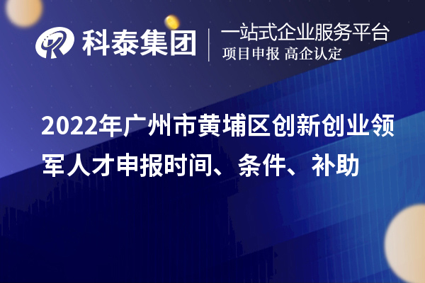 2022年廣州市黃埔區創新創業領軍人才申報時間、條件、補助