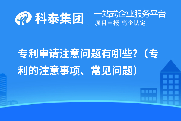 專利申請注意問題有哪些?（專利的注意事項、常見問題）