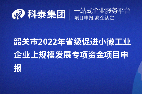 韶關市2022年省級促進小微工業企業上規模發展專項資金<a href=http://www.zh-tour.cn/shenbao.html target=_blank class=infotextkey>項目申報</a>