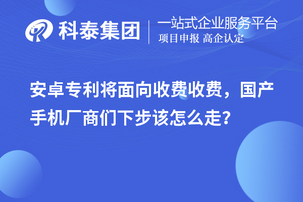 安卓專利將面向收費收費，國產手機廠商們下步該怎么走？