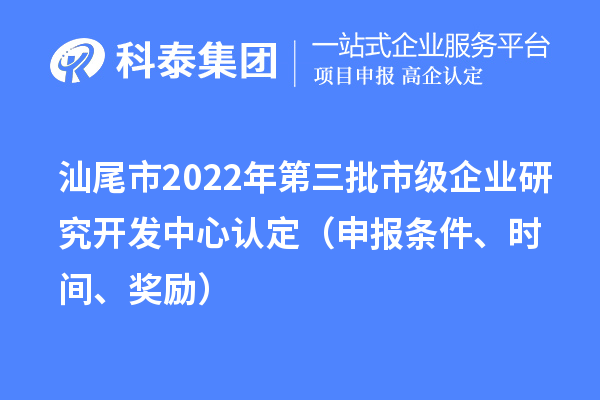 汕尾市2022年第三批市級企業研究開發中心認定（申報條件、時間、獎勵）
