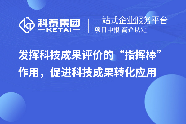 發揮科技成果評價的“指揮棒”作用，促進科技成果轉化應用
