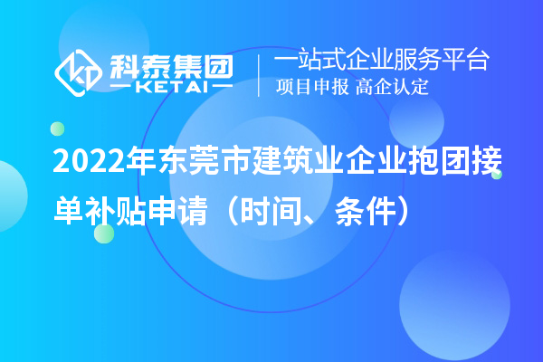 2022年東莞市建筑業企業抱團接單補貼申請（時間、條件）