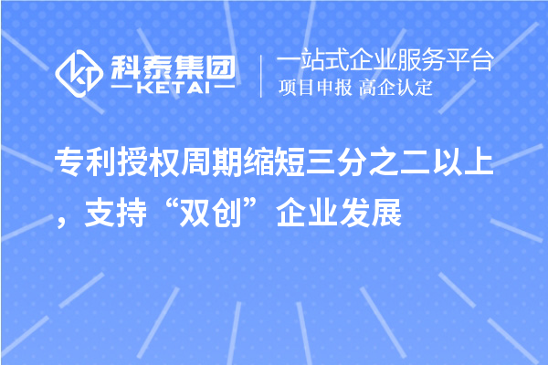 專利授權周期縮短三分之二以上，支持“雙創”企業發展