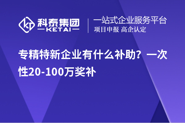 專精特新企業有什么補助？一次性20-100萬獎補