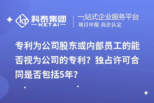 專利為公司股東或內部員工的能否視為公司的專利？獨占許可合同是否包括5年？