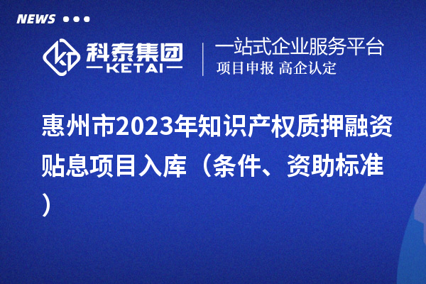 惠州市2023年知識產權質押融資貼息項目入庫（條件、資助標準）