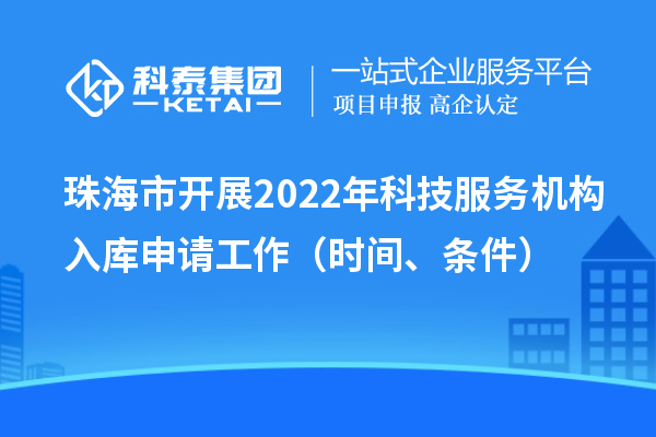 珠海市開展2022年科技服務機構入庫申請工作（時間、條件）
