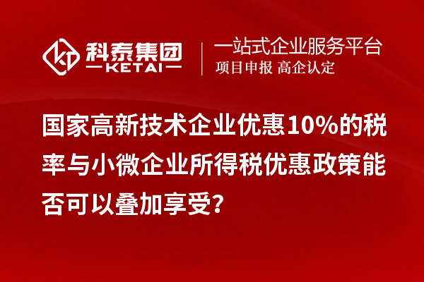 國家高新技術企業優惠10%的稅率與小微企業所得稅優惠政策能否可以疊加享受？