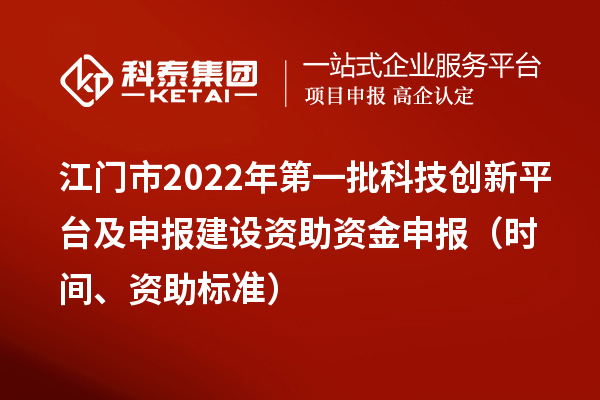 江門市2022年第一批科技創新平臺及申報建設資助資金申報（時間、資助標準）
