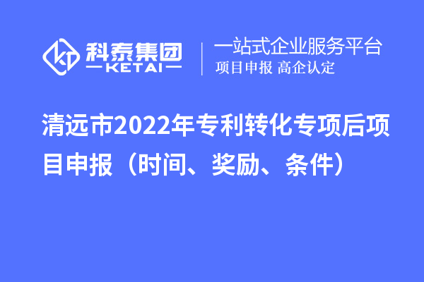 清遠市2022年專利轉化專項后項目申報（時間、獎勵、條件）