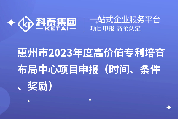 惠州市2023年度高價值專利培育布局中心<a href=http://www.zh-tour.cn/shenbao.html target=_blank class=infotextkey>項目申報</a>（時間、條件、獎勵）