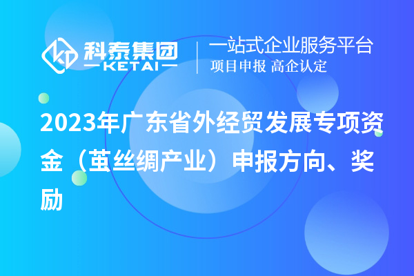 2023年廣東省外經貿發展專項資金（繭絲綢產業）申報方向、獎勵
