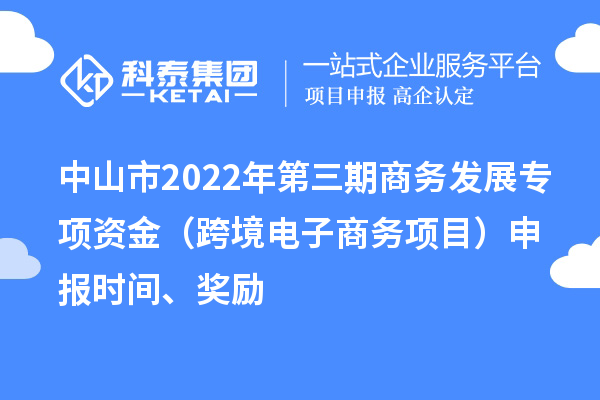 中山市2022年第三期商務發展專項資金（跨境電子商務項目）申報時間、獎勵