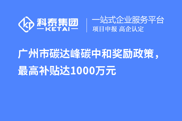 廣州市碳達峰碳中和獎勵政策，最高補貼達1000萬元