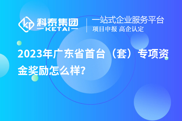 2023年廣東省首臺（套）專項資金獎勵怎么樣？