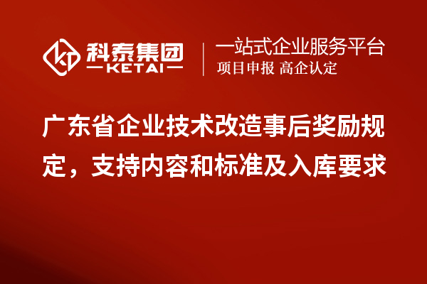 廣東省企業<a href=http://www.zh-tour.cn/fuwu/jishugaizao.html target=_blank class=infotextkey>技術改造</a>事后獎勵規定，支持內容和標準及入庫要求