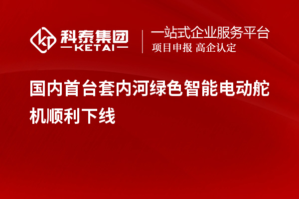 國內<a href=http://www.zh-tour.cn/stt/ target=_blank class=infotextkey>首臺套</a>內河綠色智能電動舵機順利下線