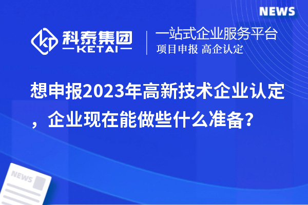 想申報2023年高新技術企業認定，企業現在能做些什么準備？