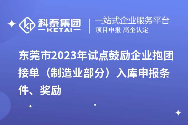 東莞市2023年試點鼓勵企業抱團接單（制造業部分）入庫申報條件、獎勵